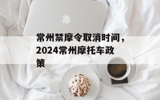 常州禁摩令取消时间，2024常州摩托车政策