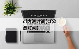 cf内测时间(cf公测时间)