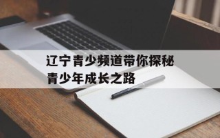 辽宁青少频道带你探秘青少年成长之路