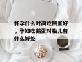 怀孕什么时间吃鹅蛋好，孕妇吃鹅蛋对胎儿有什么好处