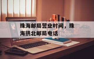 珠海邮局营业时间，珠海拱北邮局电话