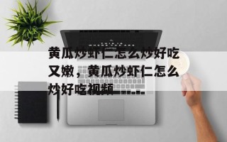 黄瓜炒虾仁怎么炒好吃又嫩，黄瓜炒虾仁怎么炒好吃视频