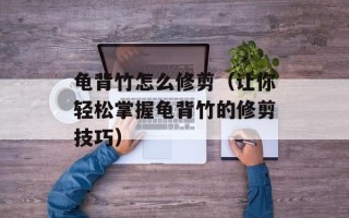 龟背竹怎么修剪（让你轻松掌握龟背竹的修剪技巧）