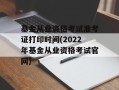 基金从业资格考试准考证打印时间(2022年基金从业资格考试官网)