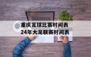 重庆足球比赛时间表 24年大足联赛时间表