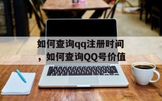 如何查询qq注册时间，如何查询QQ号价值