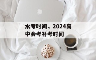水考时间，2024高中会考补考时间