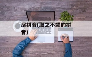 尽拼音(取之不竭的拼音)
