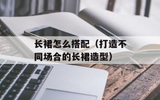 长裙怎么搭配（打造不同场合的长裙造型）