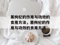 黑枸杞的作用与功效的食用方法，黑枸杞的作用与功效的食用方法