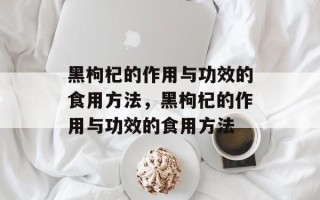 黑枸杞的作用与功效的食用方法，黑枸杞的作用与功效的食用方法