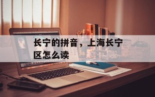 长宁的拼音，上海长宁区怎么读