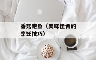 香菇鲍鱼（美味佳肴的烹饪技巧）