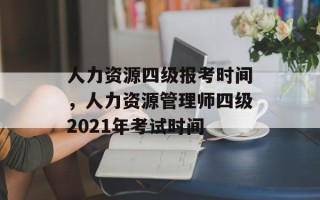 人力资源四级报考时间，人力资源管理师四级2021年考试时间