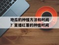 地瓜的种植方法和时间？夏播红薯的种植时间