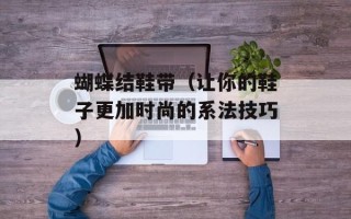 蝴蝶结鞋带（让你的鞋子更加时尚的系法技巧）
