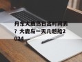 丹东大鹿岛日出时间表？大鹿岛一天几趟船2024
