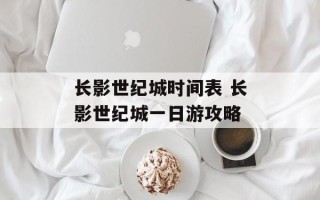 长影世纪城时间表 长影世纪城一日游攻略
