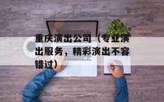 重庆演出公司（专业演出服务，精彩演出不容错过）