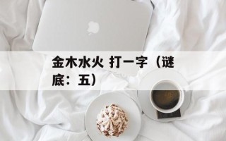 金木水火 打一字（谜底：五）