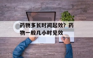 药物多长时间起效？药物一般几小时见效