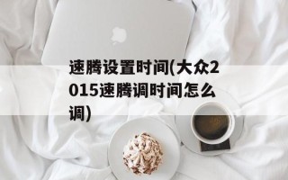 速腾设置时间(大众2015速腾调时间怎么调)