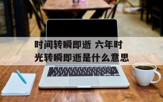 时间转瞬即逝 六年时光转瞬即逝是什么意思
