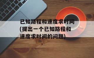 已知路程和速度求时间(提出一个已知路程和速度求时间的问题)
