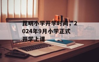 昆明小学开学时间，2024年9月小学正式开学上课