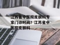 江苏省中医院皮肤科专家门诊时间？江苏省中医院皮肤科
