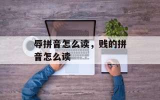 辱拼音怎么读，贱的拼音怎么读