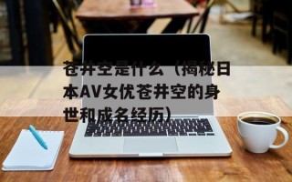 苍井空是什么（揭秘日本AV女优苍井空的身世和成名经历）