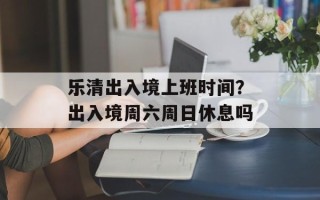 乐清出入境上班时间？出入境周六周日休息吗