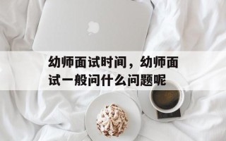 幼师面试时间，幼师面试一般问什么问题呢