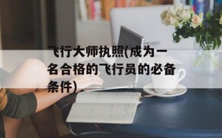 飞行大师执照(成为一名合格的飞行员的必备条件)