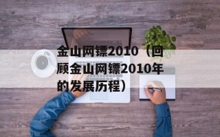 金山网镖2010（回顾金山网镖2010年的发展历程）