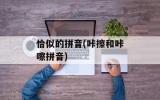 恰似的拼音(咔擦和咔嚓拼音)