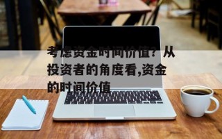 考虑资金时间价值？从投资者的角度看,资金的时间价值