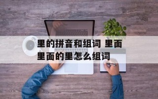 里的拼音和组词 里面里面的里怎么组词