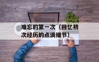 难忘的第一次（回忆初次经历的点滴细节）