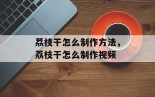 荔枝干怎么制作方法，荔枝干怎么制作视频
