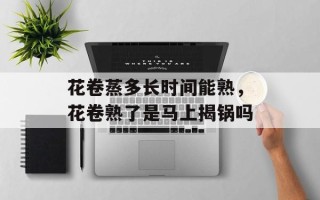 花卷蒸多长时间能熟，花卷熟了是马上揭锅吗