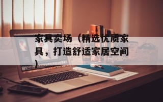 家具卖场（精选优质家具，打造舒适家居空间）