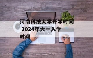 河南科技大学开学时间 2024年大一入学时间