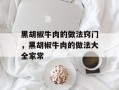 黑胡椒牛肉的做法窍门，黑胡椒牛肉的做法大全家常