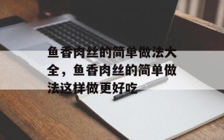 鱼香肉丝的简单做法大全，鱼香肉丝的简单做法这样做更好吃