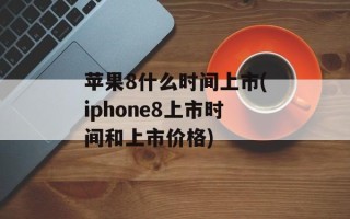 苹果8什么时间上市(iphone8上市时间和上市价格)