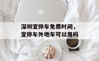 深圳宜停车免费时间，宜停车外地车可以用吗
