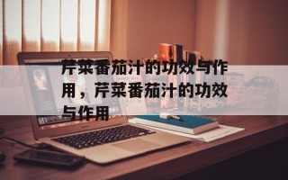 芹菜番茄汁的功效与作用，芹菜番茄汁的功效与作用