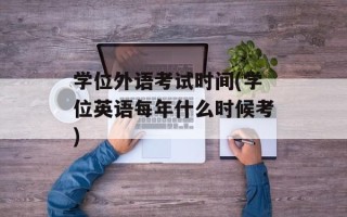 学位外语考试时间(学位英语每年什么时候考)